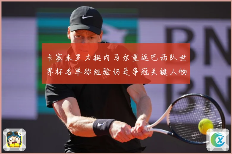 卡塞米罗力挺内马尔重返巴西队世界杯名单称经验仍是争冠关键人物战术观察
