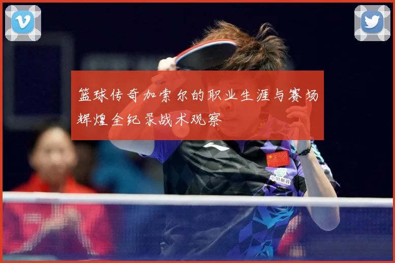 篮球传奇加索尔的职业生涯与赛场辉煌全纪录战术观察