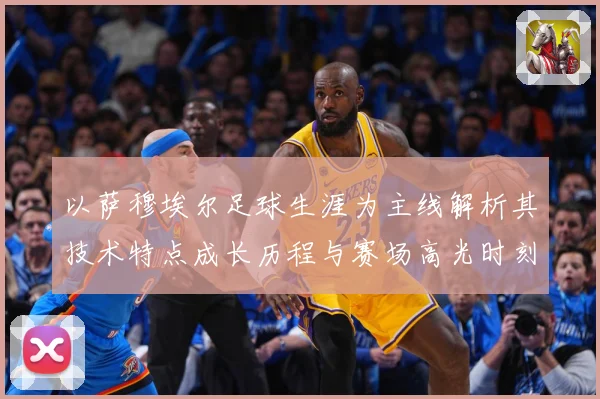 以萨穆埃尔足球生涯为主线解析其技术特点成长历程与赛场高光时刻全记录