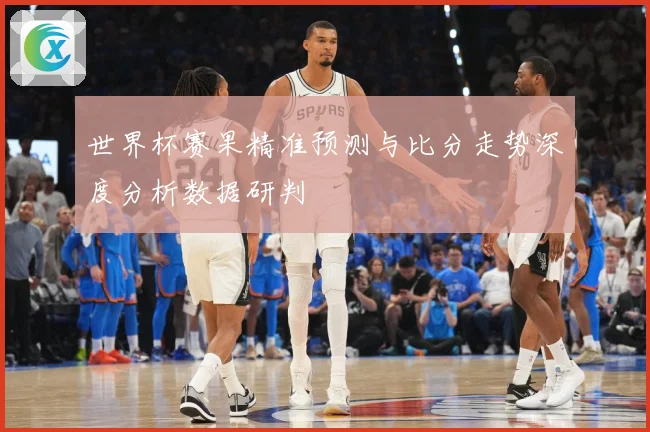世界杯赛果精准预测与比分走势深度分析数据研判