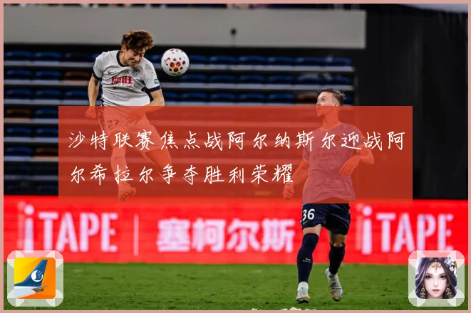 沙特联赛焦点战阿尔纳斯尔迎战阿尔希拉尔争夺胜利荣耀