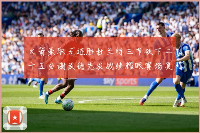 火箭豪取五连胜杜兰特三节砍下二十五分谢泼德先发战绩耀眼赛场复盘