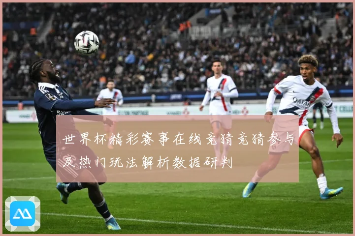 世界杯精彩赛事在线竞猜竞猜参与及热门玩法解析数据研判