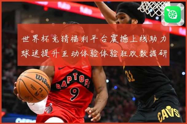 世界杯竞猜福利平台震撼上线助力球迷提升互动体验体验狂欢数据研判