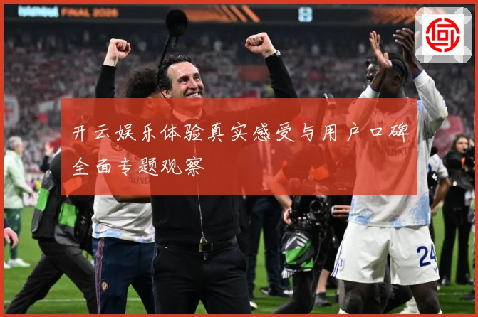 开云娱乐体验真实感受与用户口碑全面专题观察