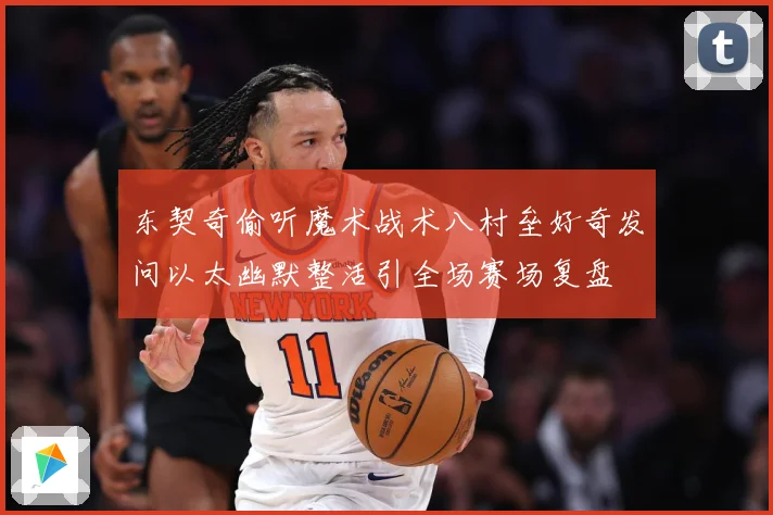 东契奇偷听魔术战术八村垒好奇发问以太幽默整活引全场赛场复盘
