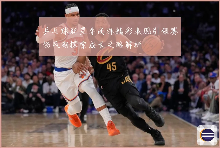 乒乓球新星李尚洙精彩表现引领赛场风潮探索成长之路解析