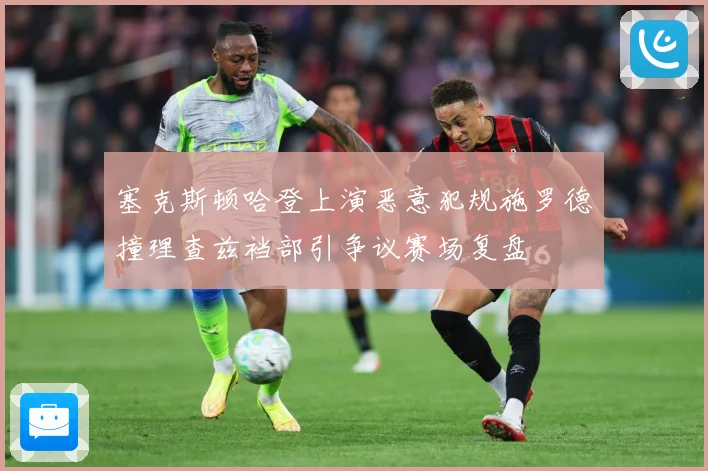 塞克斯顿哈登上演恶意犯规施罗德撞理查兹裆部引争议赛场复盘