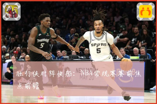 独行侠对阵快船：NBA常规赛赛前焦点前瞻