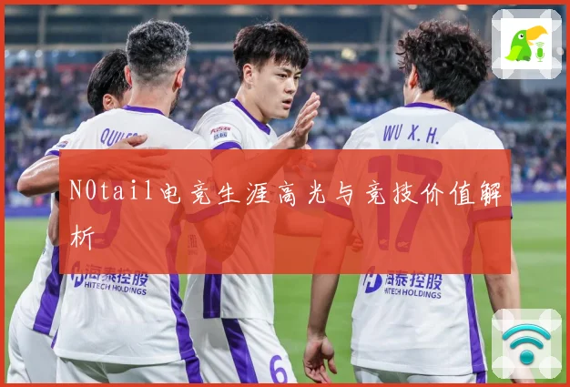 N0tail电竞生涯高光与竞技价值解析