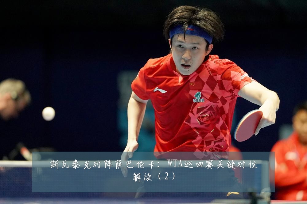 斯瓦泰克对阵萨巴伦卡：WTA巡回赛关键对位解读（2）