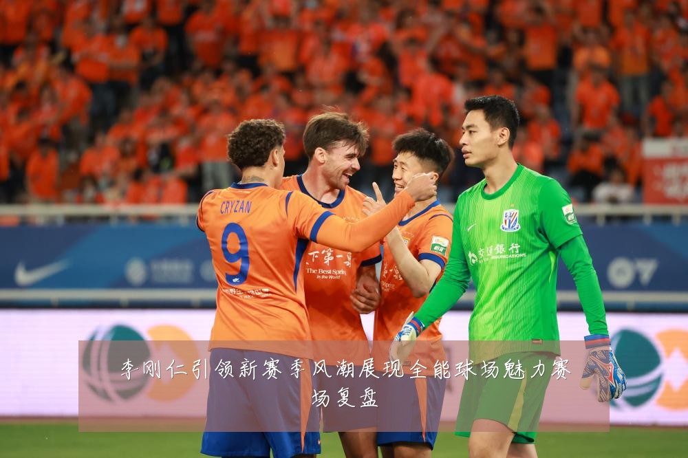 李刚仁引领新赛季风潮展现全能球场魅力赛场复盘