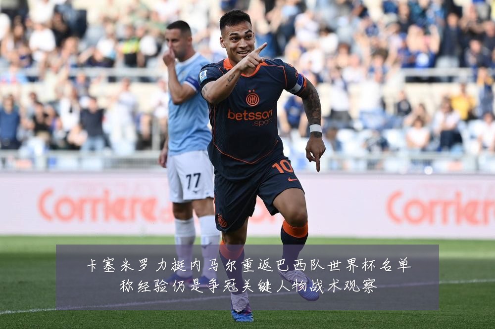 卡塞米罗力挺内马尔重返巴西队世界杯名单称经验仍是争冠关键人物战术观察