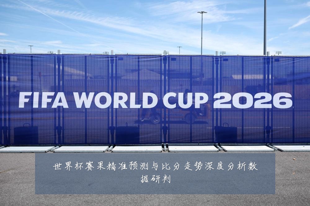 世界杯赛果精准预测与比分走势深度分析数据研判