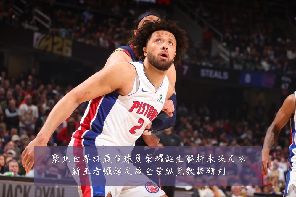 聚焦世界杯最佳球员荣耀诞生解析未来足坛新王者崛起之路全景纵览数据研判
