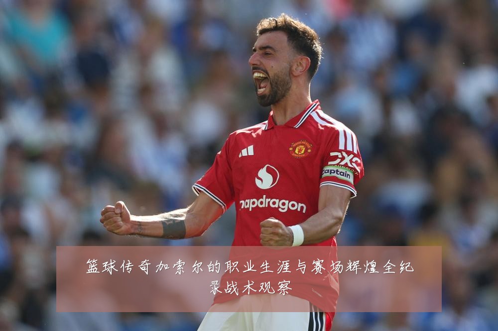 篮球传奇加索尔的职业生涯与赛场辉煌全纪录战术观察